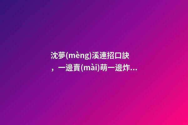 沈夢(mèng)溪連招口訣，一邊賣(mài)萌一邊炸翻全場(chǎng)-第1張-觀點(diǎn)-玄機(jī)派